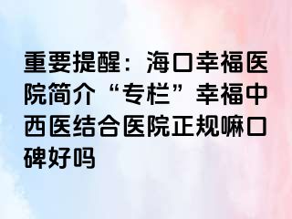 重要提醒：海口幸福医院简介“专栏”幸福中西医结合医院正规嘛口碑好吗