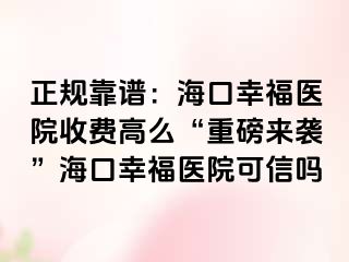 正规靠谱：海口幸福医院收费高么“重磅来袭”海口幸福医院可信吗