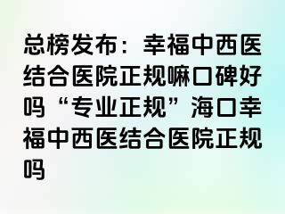 总榜发布：幸福中西医结合医院正规嘛口碑好吗“专业正规”海口幸福中西医结合医院正规吗