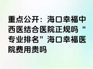 重点公开：海口幸福中西医结合医院正规吗“专业排名”海口幸福医院费用贵吗