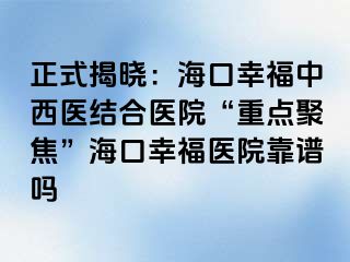 正式揭晓：海口幸福中西医结合医院“重点聚焦”海口幸福医院靠谱吗