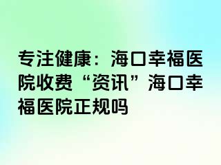 专注健康：海口幸福医院收费“资讯”海口幸福医院正规吗