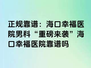 正规靠谱：海口幸福医院男科“重磅来袭”海口幸福医院靠谱吗