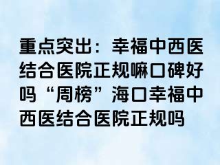 重点突出：幸福中西医结合医院正规嘛口碑好吗“周榜”海口幸福中西医结合医院正规吗