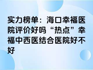 实力榜单：海口幸福医院评价好吗“热点”幸福中西医结合医院好不好