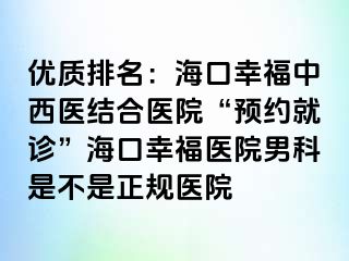 优质排名：海口幸福中西医结合医院“预约就诊”海口幸福医院男科是不是正规医院