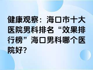 健康观察：海口市十大医院男科排名“效果排行榜”海口男科哪个医院好?