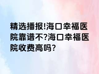 精选播报!海口幸福医院靠谱不?海口幸福医院收费高吗?