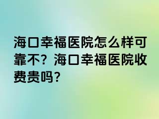 海口幸福医院怎么样可靠不？海口幸福医院收费贵吗？