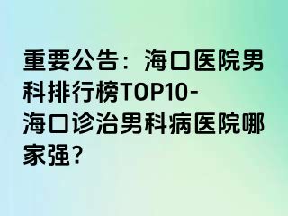 重要公告：海口医院男科排行榜TOP10-海口诊治男科病医院哪家强?