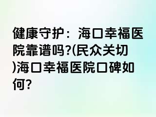 健康守护：海口幸福医院靠谱吗?(民众关切)海口幸福医院口碑如何?