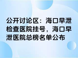 公开讨论区：海口早泄检查医院挂号，海口早泄医院总榜名单公布