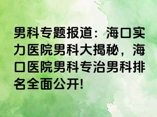 男科专题报道：海口实力医院男科大揭秘，海口医院男科专治男科排名全面公开!