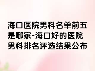 海口医院男科名单前五是哪家-海口好的医院男科排名评选结果公布