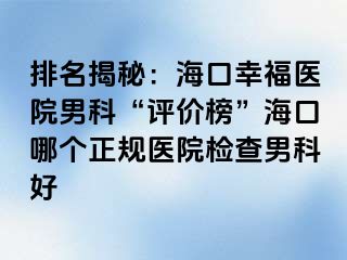 排名揭秘：海口幸福医院男科“评价榜”海口哪个正规医院检查男科好