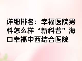 详细排名：幸福医院男科怎么样“新科普”海口幸福中西结合医院