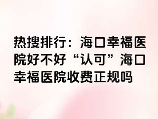 热搜排行：海口幸福医院好不好“认可”海口幸福医院收费正规吗