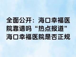 全面公开：海口幸福医院靠谱吗“热点报道”海口幸福医院是否正规