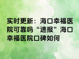 实时更新：海口幸福医院可靠吗“速报”海口幸福医院口碑如何