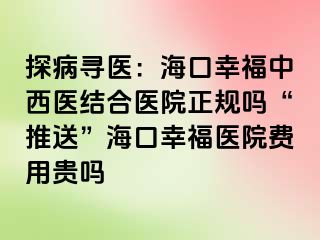 探病寻医：海口幸福中西医结合医院正规吗“推送”海口幸福医院费用贵吗