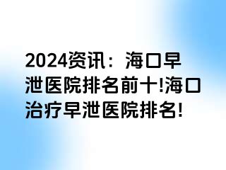 2024资讯：海口早泄医院排名前十!海口治疗早泄医院排名!