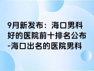 9月新发布：海口男科好的医院前十排名公布-海口出名的医院男科