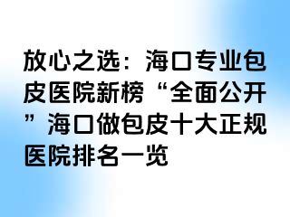 放心之选：海口专业包皮医院新榜“全面公开”海口做包皮十大正规医院排名一览