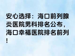 安心选择：海口前列腺炎医院男科排名公布，海口幸福医院排名前列!