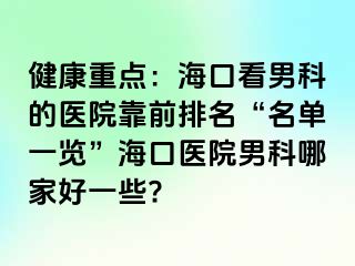 健康重点：海口看男科的医院靠前排名“名单一览”海口医院男科哪家好一些?