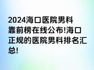 2024海口医院男科靠前榜在线公布!海口正规的医院男科排名汇总!