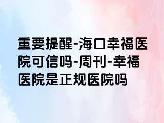 重要提醒-海口幸福医院可信吗-周刊-幸福医院是正规医院吗