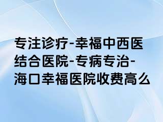 专注诊疗-幸福中西医结合医院-专病专治-海口幸福医院收费高么