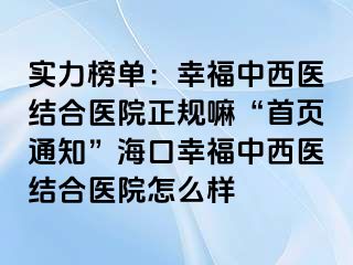 实力榜单：幸福中西医结合医院正规嘛“首页通知”海口幸福中西医结合医院怎么样