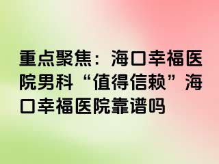 重点聚焦：海口幸福医院男科“值得信赖”海口幸福医院靠谱吗