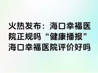 火热发布：海口幸福医院正规吗“健康播报”海口幸福医院评价好吗