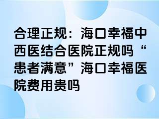 合理正规：海口幸福中西医结合医院正规吗“患者满意”海口幸福医院费用贵吗