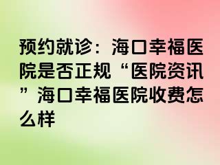 预约就诊：海口幸福医院是否正规“医院资讯”海口幸福医院收费怎么样