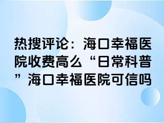 热搜评论：海口幸福医院收费高么“日常科普”海口幸福医院可信吗