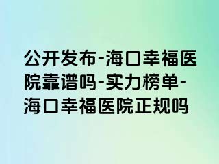 公开发布-海口幸福医院靠谱吗-实力榜单-海口幸福医院正规吗