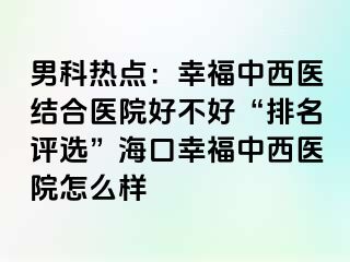 男科热点：幸福中西医结合医院好不好“排名评选”海口幸福中西医院怎么样