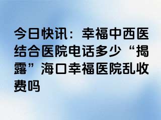 今日快讯：幸福中西医结合医院电话多少“揭露”海口幸福医院乱收费吗