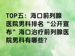 TOP五：海口前列腺医院男科排名“公开宣布”海口治疗前列腺医院男科有哪些?