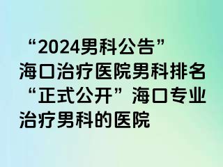 “2024男科公告”海口治疗医院男科排名“正式公开”海口专业治疗男科的医院