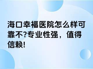 海口幸福医院怎么样可靠不?专业性强，值得信赖!