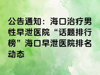 公告通知：海口治疗男性早泄医院“话题排行榜”海口早泄医院排名动态