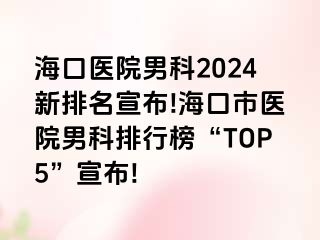 海口医院男科2024新排名宣布!海口市医院男科排行榜“TOP5”宣布!