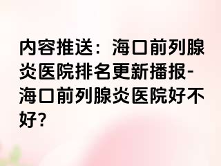 内容推送：海口前列腺炎医院排名更新播报-海口前列腺炎医院好不好?