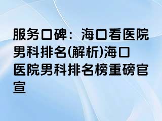 服务口碑：海口看医院男科排名(解析)海口医院男科排名榜重磅官宣