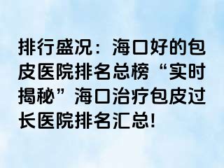 排行盛况：海口好的包皮医院排名总榜“实时揭秘”海口治疗包皮过长医院排名汇总!