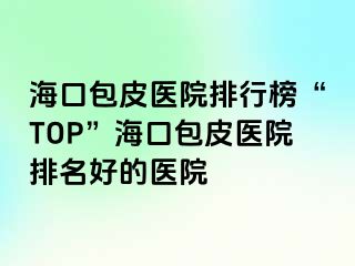 海口包皮医院排行榜“TOP”海口包皮医院排名好的医院